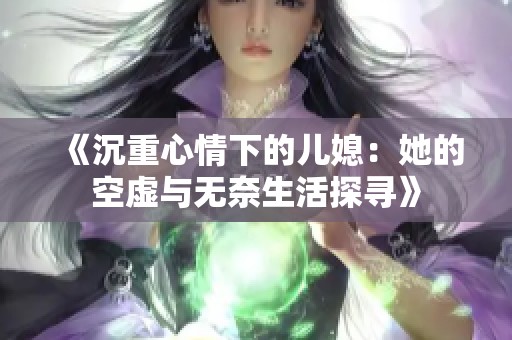 《沉重心情下的儿媳：她的空虚与无奈生活探寻》
