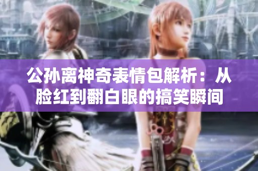 公孙离神奇表情包解析：从脸红到翻白眼的搞笑瞬间