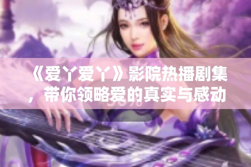 《爱丫爱丫》影院热播剧集，带你领略爱的真实与感动