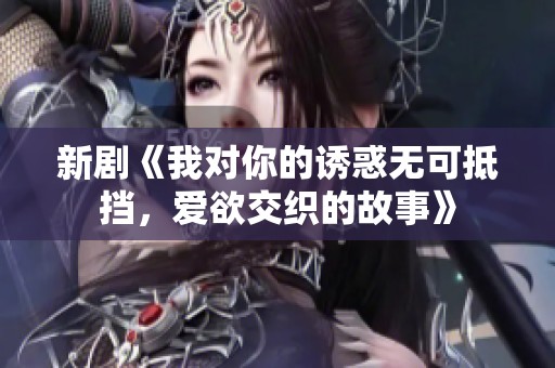 新剧《我对你的诱惑无可抵挡，爱欲交织的故事》