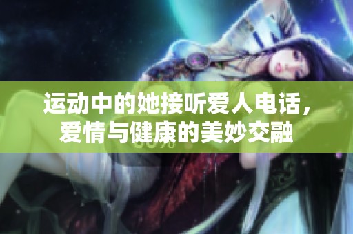 运动中的她接听爱人电话，爱情与健康的美妙交融