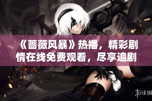 《蔷薇风暴》热播，精彩剧情在线免费观看，尽享追剧乐趣