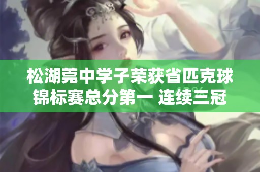 松湖莞中学子荣获省匹克球锦标赛总分第一 连续三冠再创辉煌