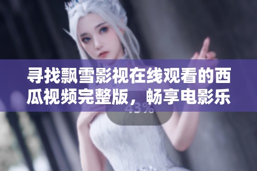 寻找飘雪影视在线观看的西瓜视频完整版，畅享电影乐趣