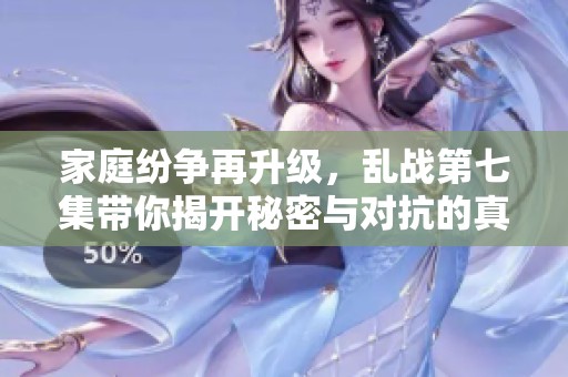 家庭纷争再升级，乱战第七集带你揭开秘密与对抗的真相