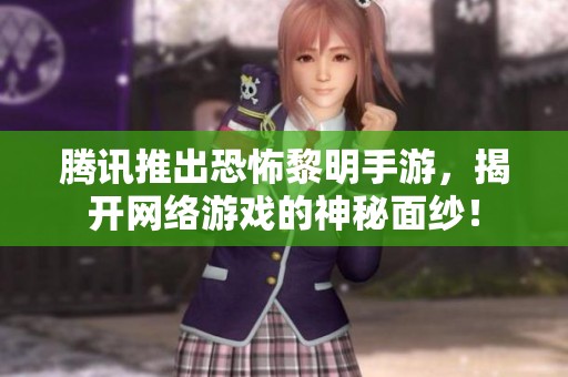 腾讯推出恐怖黎明手游，揭开网络游戏的神秘面纱！