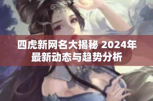 四虎新网名大揭秘 2024年最新动态与趋势分析