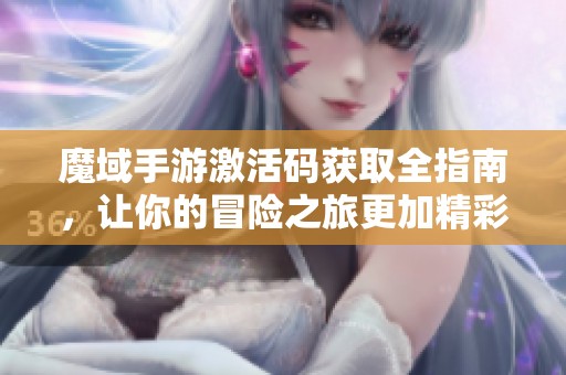 魔域手游激活码获取全指南，让你的冒险之旅更加精彩！