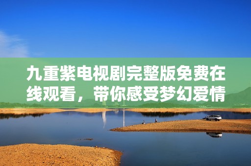 九重紫电视剧完整版免费在线观看，带你感受梦幻爱情故事