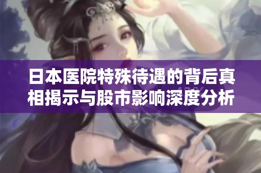 日本医院特殊待遇的背后真相揭示与股市影响深度分析