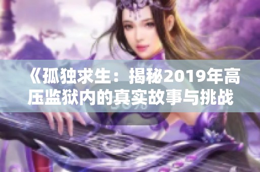 《孤独求生：揭秘2019年高压监狱内的真实故事与挑战》