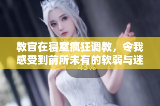 教官在寝室疯狂调教，令我感受到前所未有的软弱与迷醉