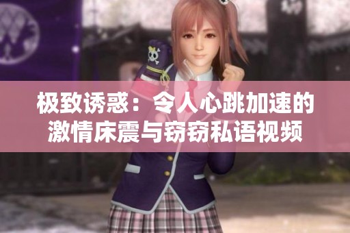 极致诱惑：令人心跳加速的激情床震与窃窃私语视频