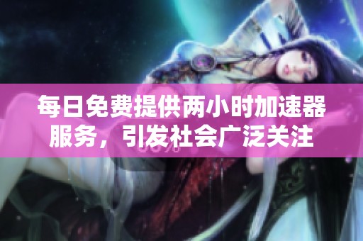 每日免费提供两小时加速器服务，引发社会广泛关注