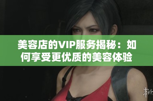 美容店的VIP服务揭秘：如何享受更优质的美容体验