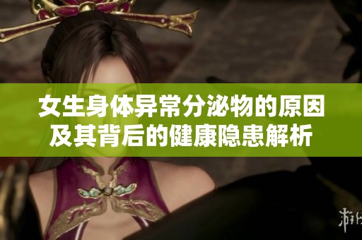 女生身体异常分泌物的原因及其背后的健康隐患解析