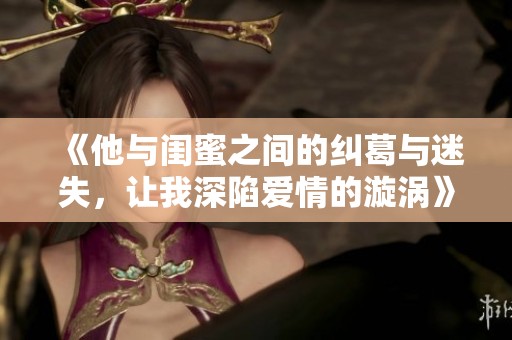 《他与闺蜜之间的纠葛与迷失，让我深陷爱情的漩涡》