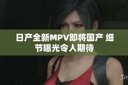 日产全新MPV即将国产 细节曝光令人期待