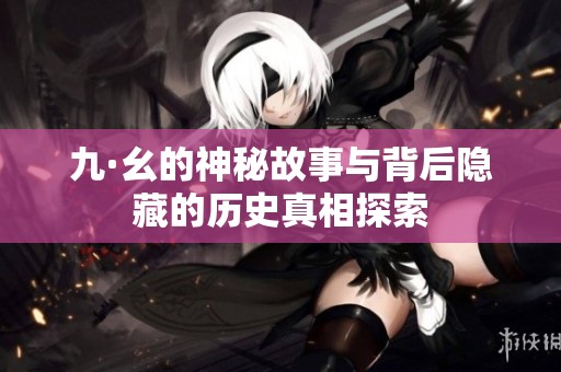 九·幺的神秘故事与背后隐藏的历史真相探索