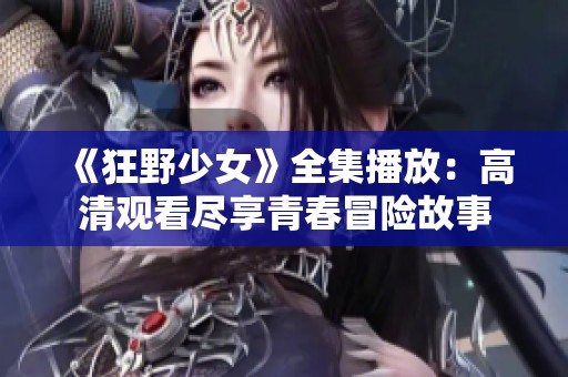 《狂野少女》全集播放：高清观看尽享青春冒险故事