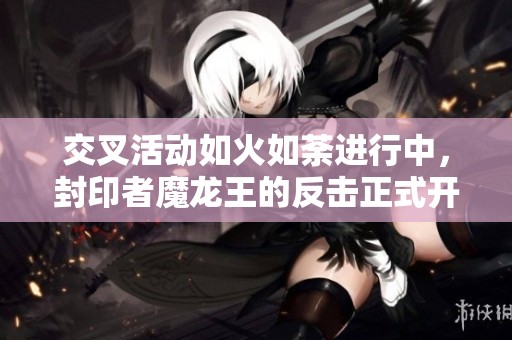 交叉活动如火如荼进行中，封印者魔龙王的反击正式开启！