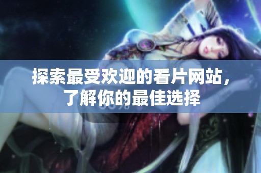 探索最受欢迎的看片网站，了解你的最佳选择