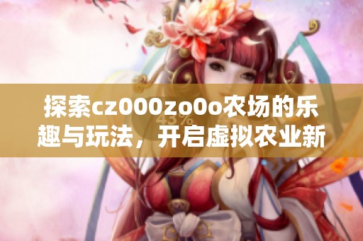 探索cz000zo0o农场的乐趣与玩法，开启虚拟农业新体验