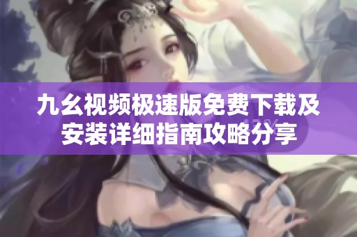 九幺视频极速版免费下载及安装详细指南攻略分享