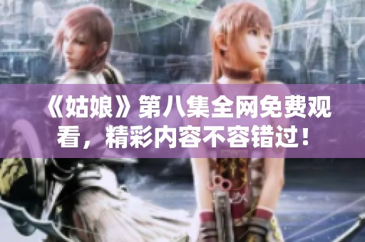 《姑娘》第八集全网免费观看，精彩内容不容错过！