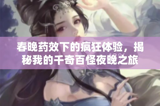春晚药效下的疯狂体验，揭秘我的千奇百怪夜晚之旅