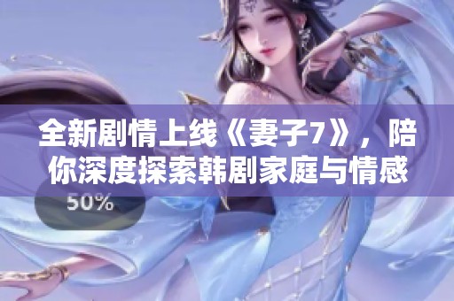 全新剧情上线《妻子7》，陪你深度探索韩剧家庭与情感纠葛