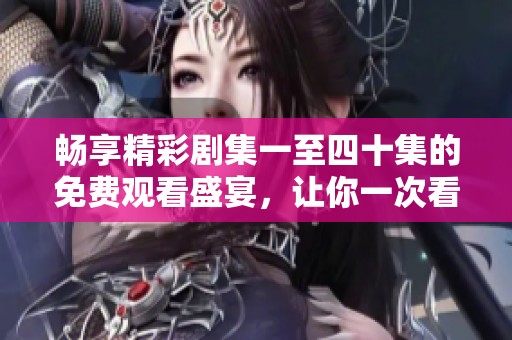 畅享精彩剧集一至四十集的免费观看盛宴，让你一次看个够