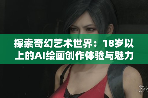 探索奇幻艺术世界：18岁以上的AI绘画创作体验与魅力