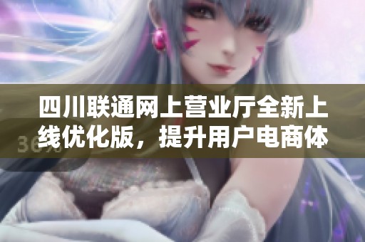 四川联通网上营业厅全新上线优化版，提升用户电商体验与服务质量