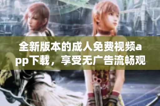 全新版本的成人免费视频app下载，享受无广告流畅观看体验