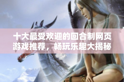 十大最受欢迎的回合制网页游戏推荐，畅玩乐趣大揭秘