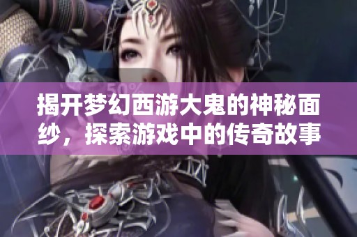 揭开梦幻西游大鬼的神秘面纱，探索游戏中的传奇故事与传说