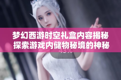 梦幻西游时空礼盒内容揭秘 探索游戏内储物秘境的神秘宝藏