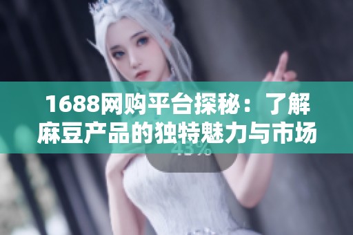 1688网购平台探秘：了解麻豆产品的独特魅力与市场潜力