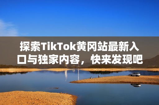 探索TikTok黄冈站最新入口与独家内容，快来发现吧！