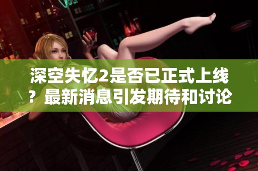 深空失忆2是否已正式上线？最新消息引发期待和讨论