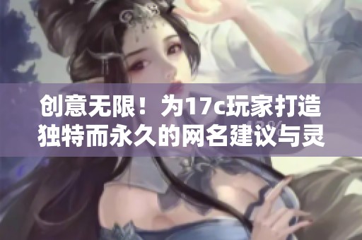 创意无限！为17c玩家打造独特而永久的网名建议与灵感