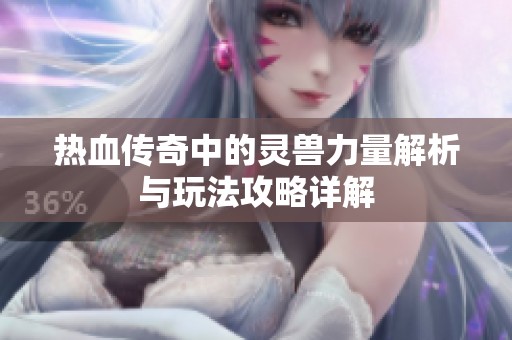 热血传奇中的灵兽力量解析与玩法攻略详解
