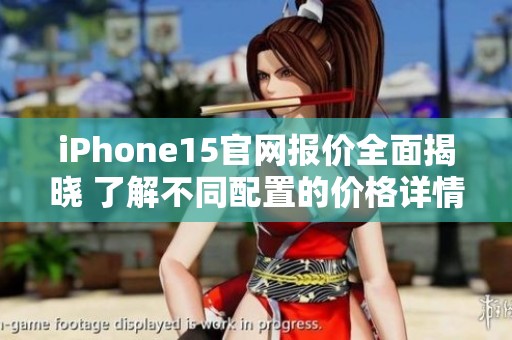 iPhone15官网报价全面揭晓 了解不同配置的价格详情