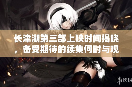 长津湖第三部上映时间揭晓，备受期待的续集何时与观众见面