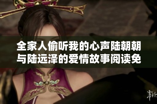 全家人偷听我的心声陆朝朝与陆远泽的爱情故事阅读免费提供