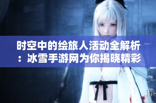时空中的绘旅人活动全解析：冰雪手游网为你揭晓精彩内容