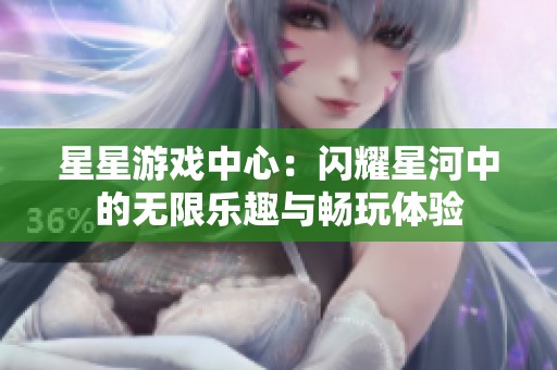 星星游戏中心：闪耀星河中的无限乐趣与畅玩体验