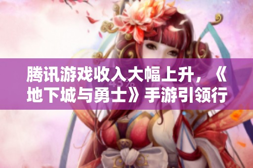 腾讯游戏收入大幅上升，《地下城与勇士》手游引领行业新趋势
