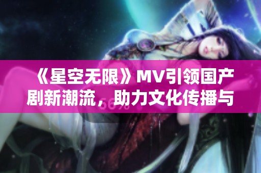 《星空无限》MV引领国产剧新潮流，助力文化传播与创新发展